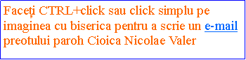 Text Box: Facei CTRL+click sau click simplu pe imaginea cu biserica pentru a scrie un e-mailpreotului paroh Cioica Nicolae Valer